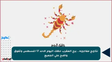 نتائج مفاجئة.. برج العقرب حظك اليوم الأحد 17 أغسطس وتفوق واضح على الجميع